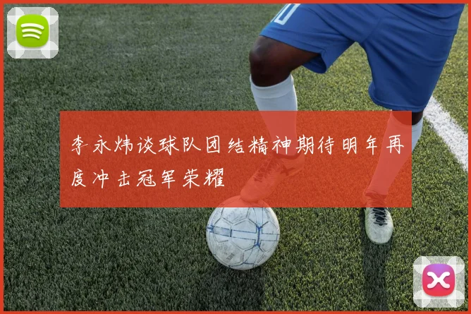 李永炜谈球队团结精神期待明年再度冲击冠军荣耀
