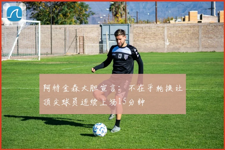 阿特金森大胆宣言：不在乎轮换让顶尖球员连续上场15分钟