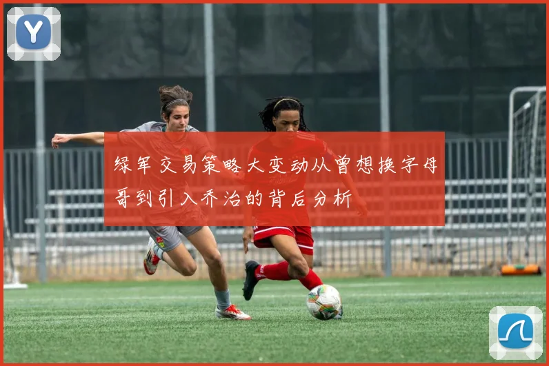 绿军交易策略大变动从曾想换字母哥到引入乔治的背后分析
