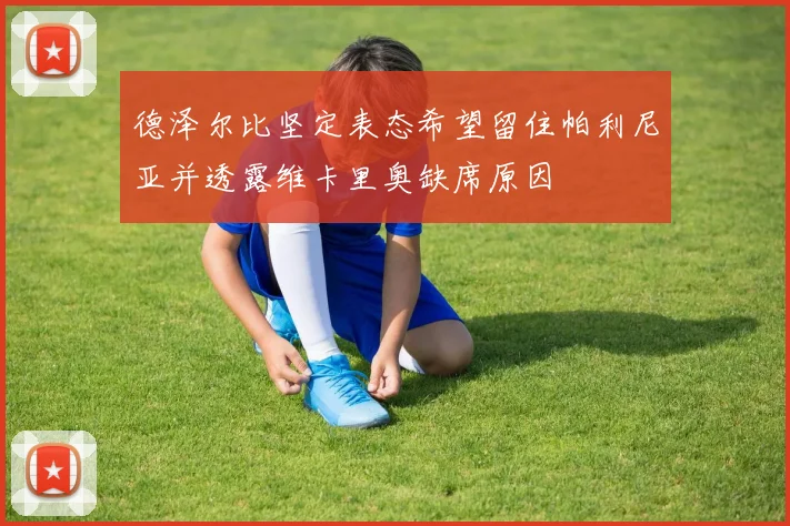 德泽尔比坚定表态希望留住帕利尼亚并透露维卡里奥缺席原因