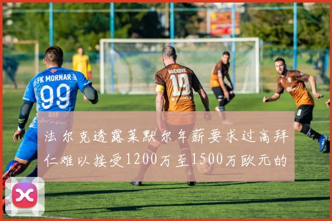 法尔克透露莱默尔年薪要求过高拜仁难以接受1200万至1500万欧元的报价