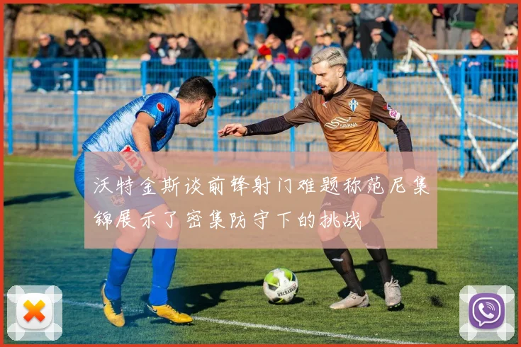 沃特金斯谈前锋射门难题称范尼集锦展示了密集防守下的挑战