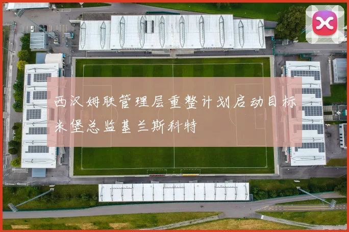 西汉姆联管理层重整计划启动目标米堡总监基兰斯科特