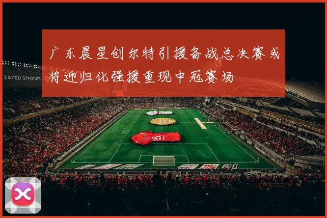广东晨星创尔特引援备战总决赛或将迎归化强援重现中冠赛场