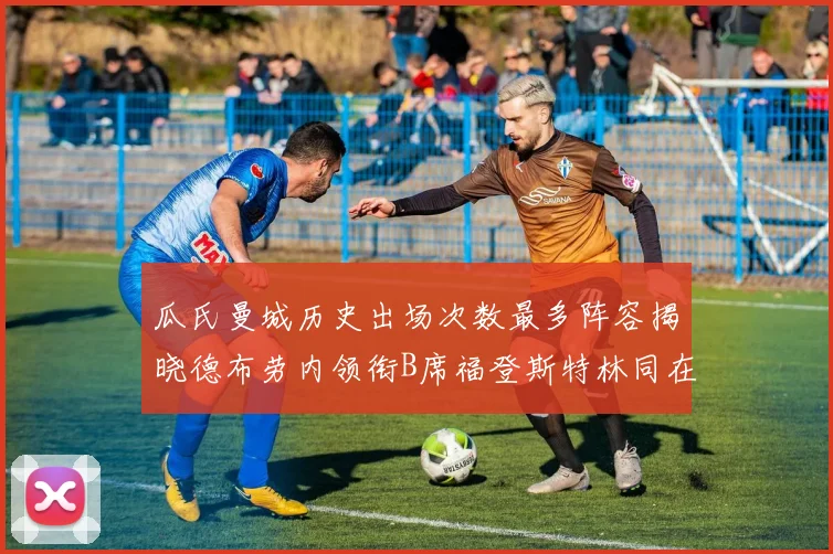 瓜氏曼城历史出场次数最多阵容揭晓德布劳内领衔B席福登斯特林同在列