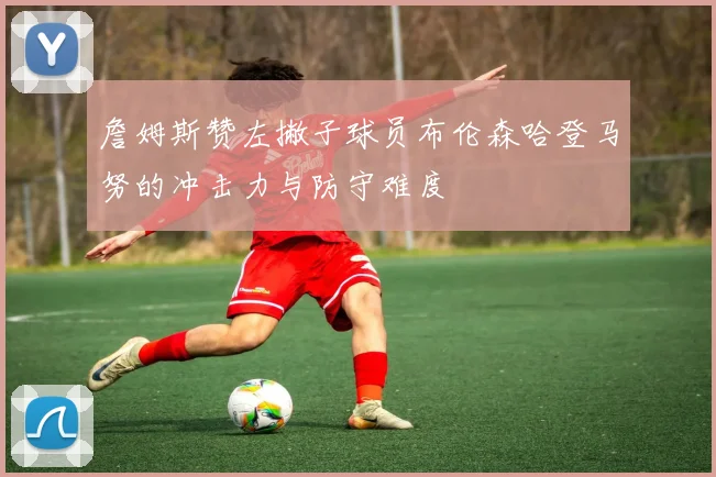 詹姆斯赞左撇子球员布伦森哈登马努的冲击力与防守难度