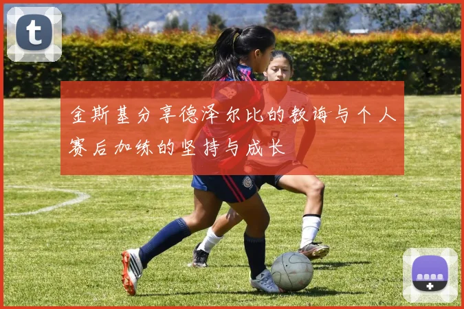 金斯基分享德泽尔比的教诲与个人赛后加练的坚持与成长