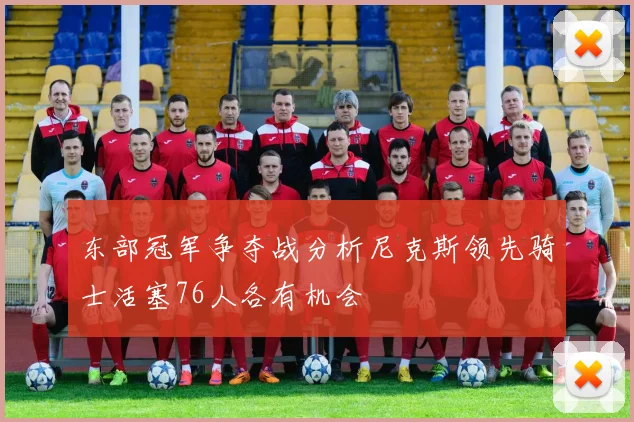 东部冠军争夺战分析尼克斯领先骑士活塞76人各有机会