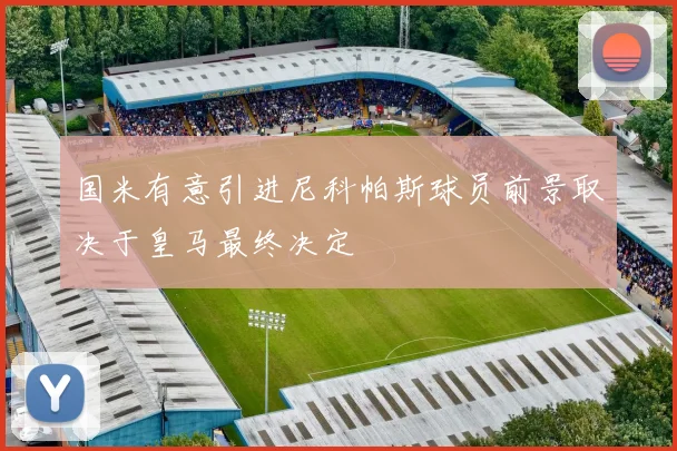 国米有意引进尼科帕斯球员前景取决于皇马最终决定